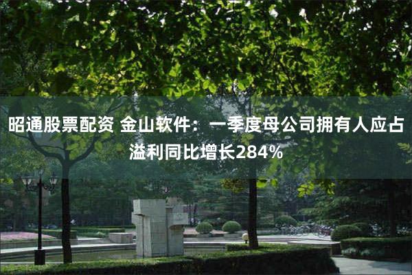 昭通股票配资 金山软件：一季度母公司拥有人应占溢利同比增长284%