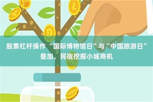 股票杠杆操作 “国际博物馆日”与“中国旅游日”叠加，民宿挖掘小城商机