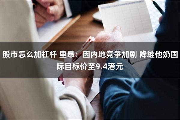 股市怎么加杠杆 里昂：因内地竞争加剧 降维他奶国际目标价至9.4港元