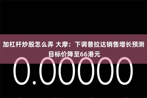 加杠杆炒股怎么弄 大摩：下调普拉达销售增长预测 目标价降至66港元