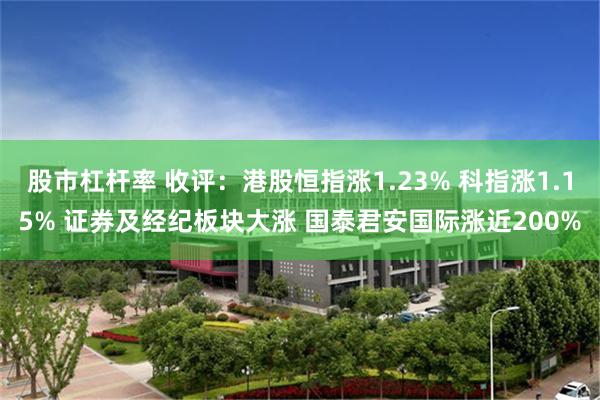股市杠杆率 收评：港股恒指涨1.23% 科指涨1.15% 证券及经纪板块大涨 国泰君安国际涨近200%