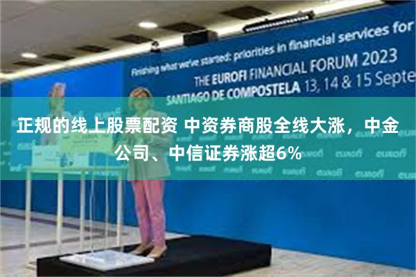 正规的线上股票配资 中资券商股全线大涨，中金公司、中信证券涨超6%