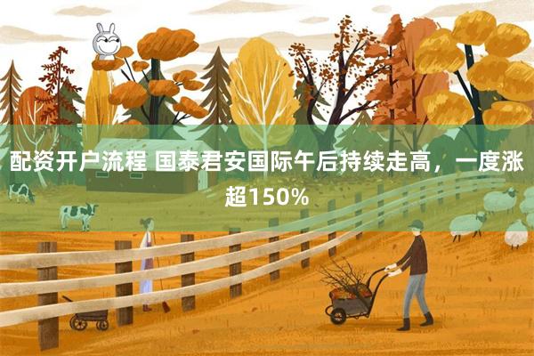 配资开户流程 国泰君安国际午后持续走高，一度涨超150%