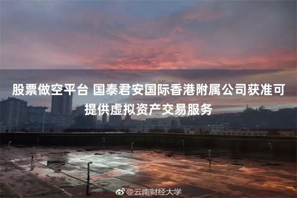 股票做空平台 国泰君安国际香港附属公司获准可提供虚拟资产交易服务