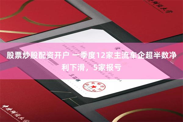 股票炒股配资开户 一季度12家主流车企超半数净利下滑，5家报亏