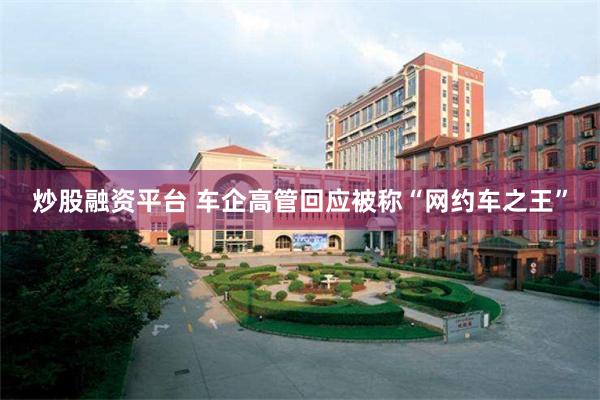 炒股融资平台 车企高管回应被称“网约车之王”
