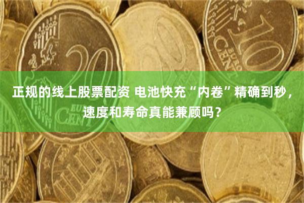 正规的线上股票配资 电池快充“内卷”精确到秒，速度和寿命真能兼顾吗？