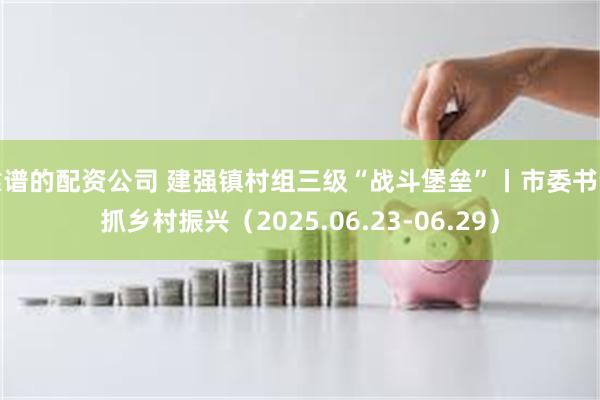 靠谱的配资公司 建强镇村组三级“战斗堡垒”丨市委书记抓乡村振兴（2025.06.23-06.29）