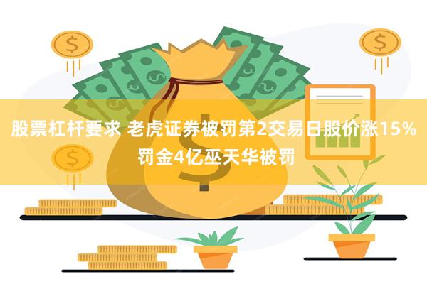 股票杠杆要求 老虎证券被罚第2交易日股价涨15% 罚金4亿巫天华被罚