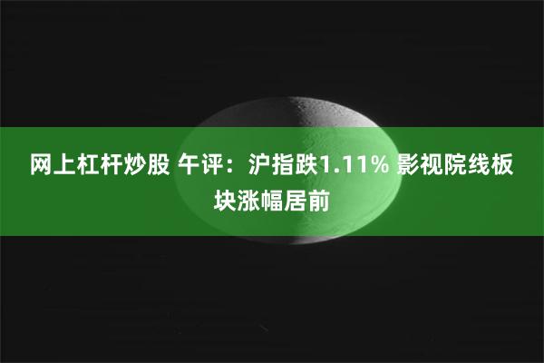 网上杠杆炒股 午评：沪指跌1.11% 影视院线板块涨幅居前