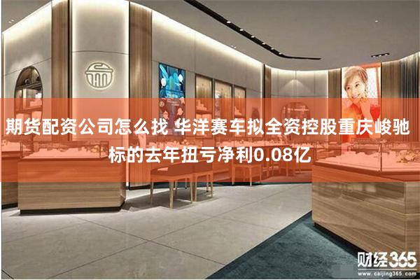 期货配资公司怎么找 华洋赛车拟全资控股重庆峻驰 标的去年扭亏净利0.08亿