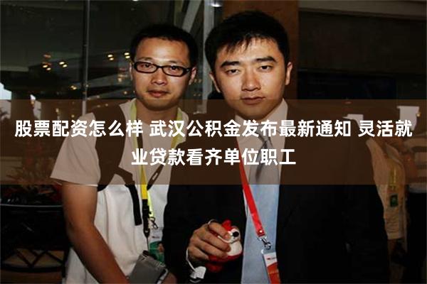 股票配资怎么样 武汉公积金发布最新通知 灵活就业贷款看齐单位职工