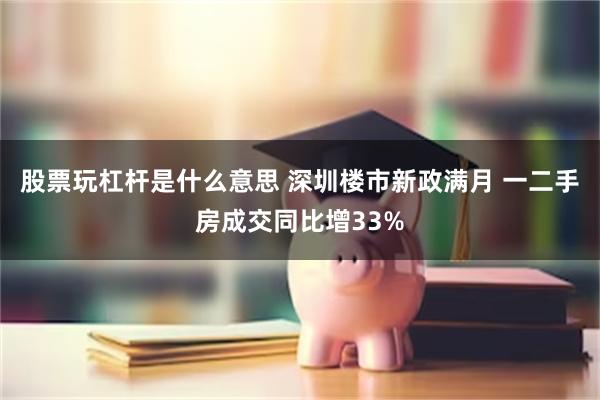 股票玩杠杆是什么意思 深圳楼市新政满月 一二手房成交同比增33%