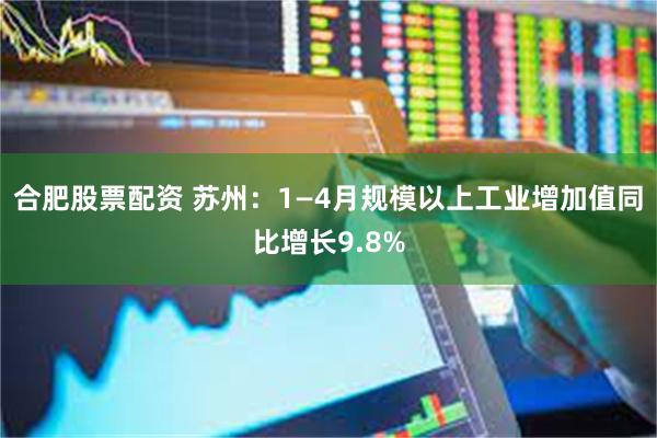 合肥股票配资 苏州：1—4月规模以上工业增加值同比增长9.8%