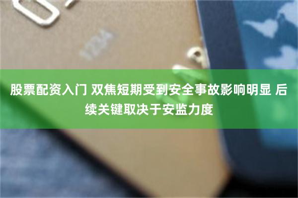 股票配资入门 双焦短期受到安全事故影响明显 后续关键取决于安监力度