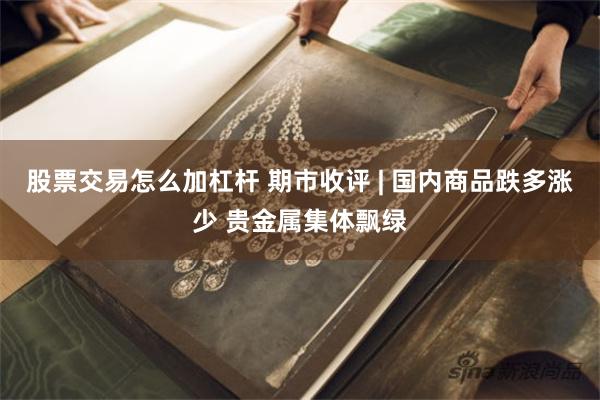 股票交易怎么加杠杆 期市收评 | 国内商品跌多涨少 贵金属集体飘绿