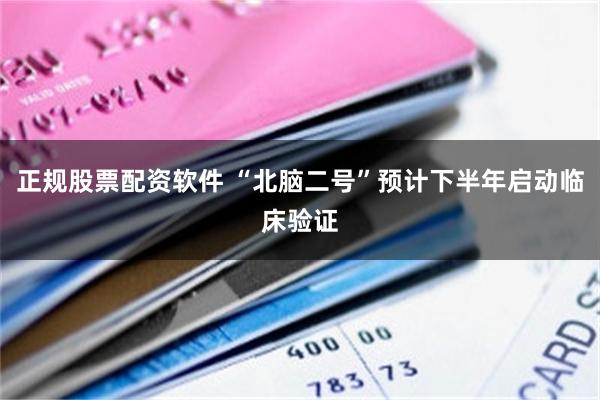 正规股票配资软件 “北脑二号”预计下半年启动临床验证