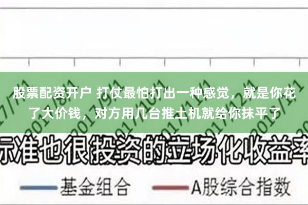 股票配资开户 打仗最怕打出一种感觉，就是你花了大价钱，对方用几台推土机就给你抹平了