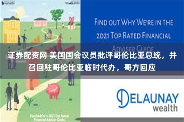 证券配资网 美国国会议员批评哥伦比亚总统，并召回驻哥伦比亚临时代办，哥方回应