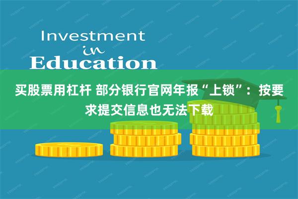 买股票用杠杆 部分银行官网年报“上锁”：按要求提交信息也无法下载