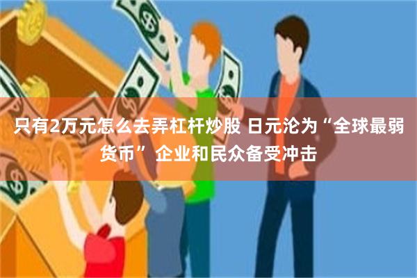 只有2万元怎么去弄杠杆炒股 日元沦为“全球最弱货币” 企业和民众备受冲击