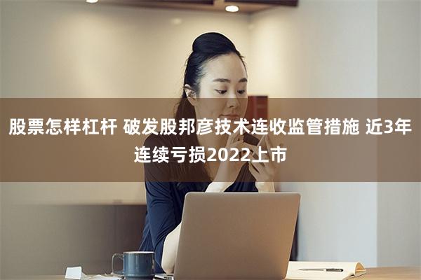 股票怎样杠杆 破发股邦彦技术连收监管措施 近3年连续亏损2022上市