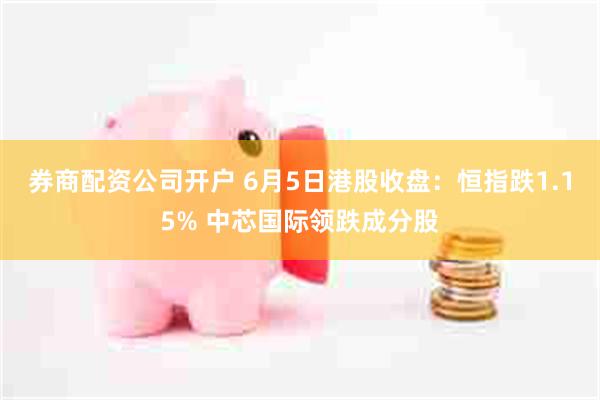 券商配资公司开户 6月5日港股收盘：恒指跌1.15% 中芯国际领跌成分股