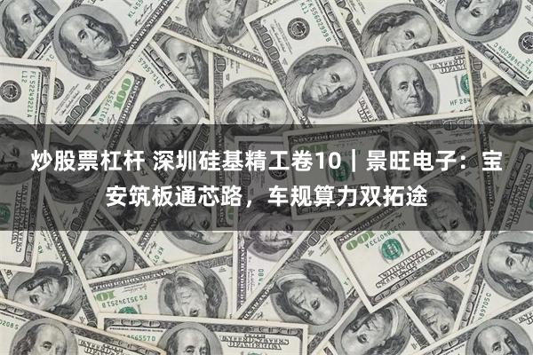 炒股票杠杆 深圳硅基精工卷10|景旺电子:宝安筑板通芯路,车规算力双拓途