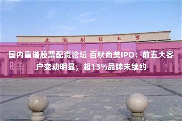国内靠谱股票配资论坛 百秋尚美IPO：前五大客户变动明显，超13%品牌未续约