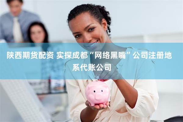 陕西期货配资 实探成都“网络黑嘴”公司注册地  系代账公司