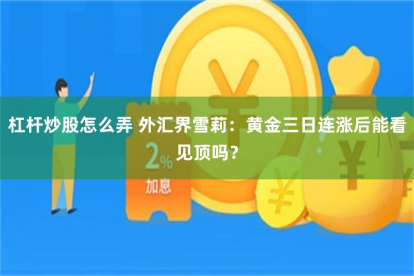 杠杆炒股怎么弄 外汇界雪莉：黄金三日连涨后能看见顶吗？