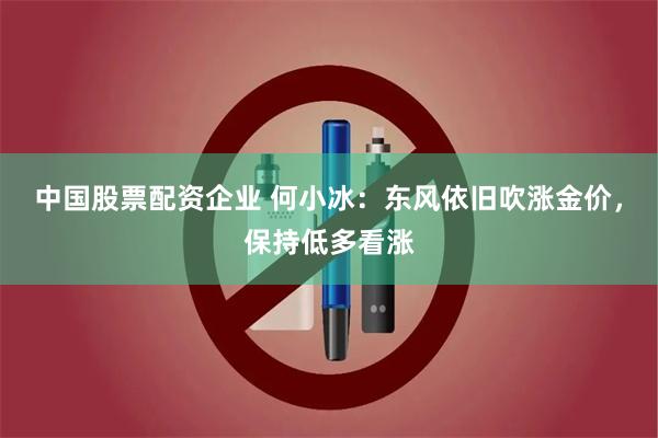 中国股票配资企业 何小冰：东风依旧吹涨金价，保持低多看涨