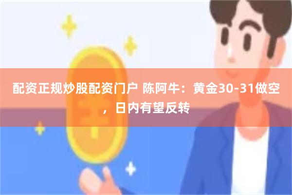 配资正规炒股配资门户 陈阿牛：黄金30-31做空，日内有望反转