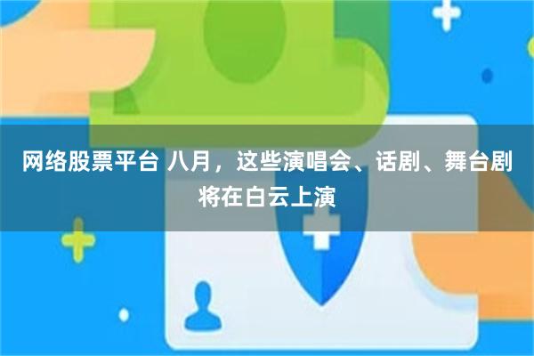 网络股票平台 八月，这些演唱会、话剧、舞台剧将在白云上演