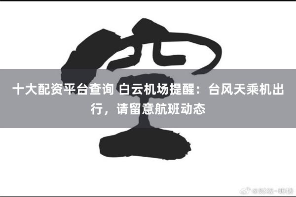 十大配资平台查询 白云机场提醒：台风天乘机出行，请留意航班动态