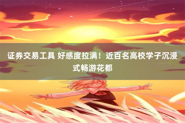 证券交易工具 好感度拉满！近百名高校学子沉浸式畅游花都