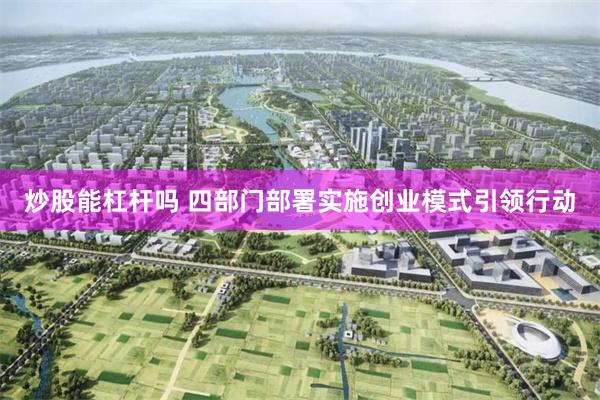 炒股能杠杆吗 四部门部署实施创业模式引领行动