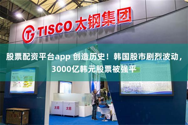 股票配资平台app 创造历史！韩国股市剧烈波动，3000亿韩元股票被强平