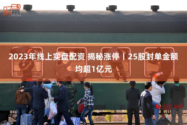 2023年线上实盘配资 揭秘涨停丨25股封单金额均超1亿元