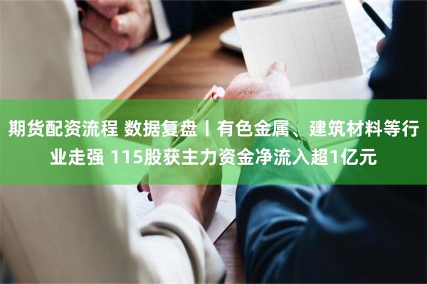 期货配资流程 数据复盘丨有色金属、建筑材料等行业走强 115股获主力资金净流入超1亿元