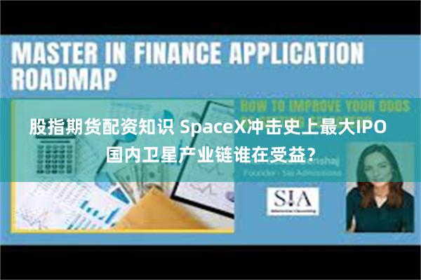 股指期货配资知识 SpaceX冲击史上最大IPO 国内卫星产业链谁在受益？