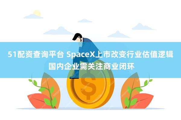 51配资查询平台 SpaceX上市改变行业估值逻辑 国内企业需关注商业闭环