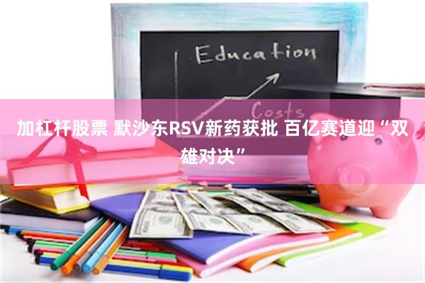 加杠杆股票 默沙东RSV新药获批 百亿赛道迎“双雄对决”