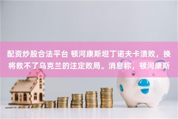 配资炒股合法平台 顿河康斯坦丁诺夫卡溃败，换将救不了乌克兰的注定败局。消息称，顿河康斯