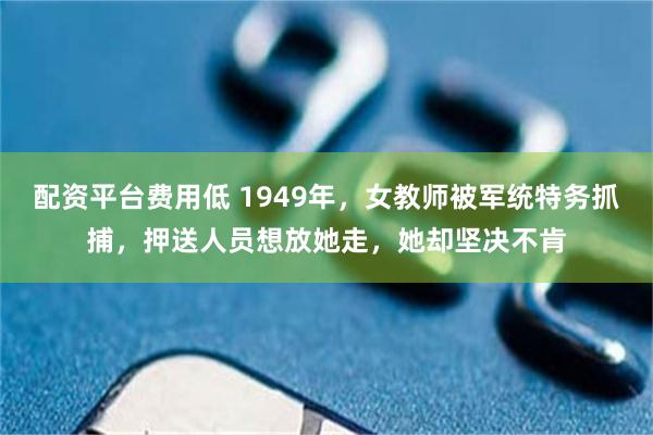 配资平台费用低 1949年，女教师被军统特务抓捕，押送人员想放她走，她却坚决不肯