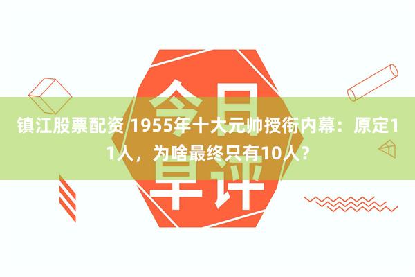 镇江股票配资 1955年十大元帅授衔内幕：原定11人，为啥最终只有10人？