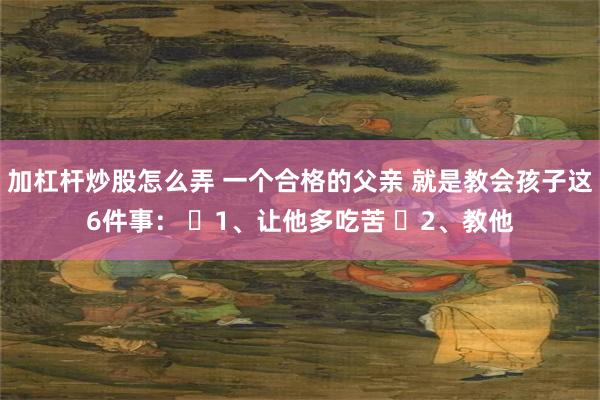 加杠杆炒股怎么弄 一个合格的父亲 就是教会孩子这6件事： ​1、让他多吃苦 ​2、教他