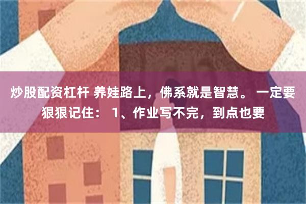 炒股配资杠杆 养娃路上，佛系就是智慧。 一定要狠狠记住： 1、作业写不完，到点也要