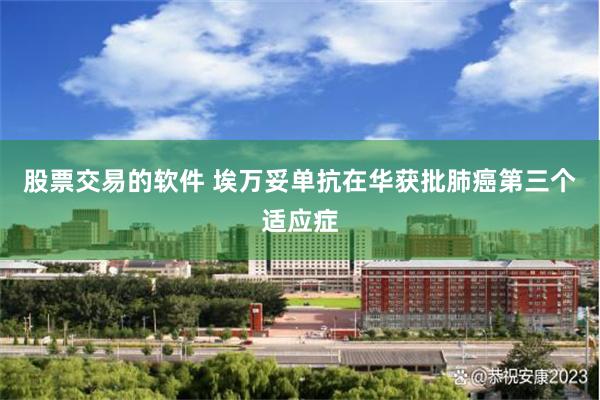 股票交易的软件 埃万妥单抗在华获批肺癌第三个适应症