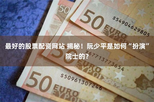 最好的股票配资网站 揭秘！阮少平是如何“扮演”院士的？